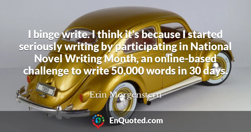 I binge write. I think it's because I started seriously writing by participating in National Novel Writing Month, an online-based challenge to write 50,000 words in 30 days.