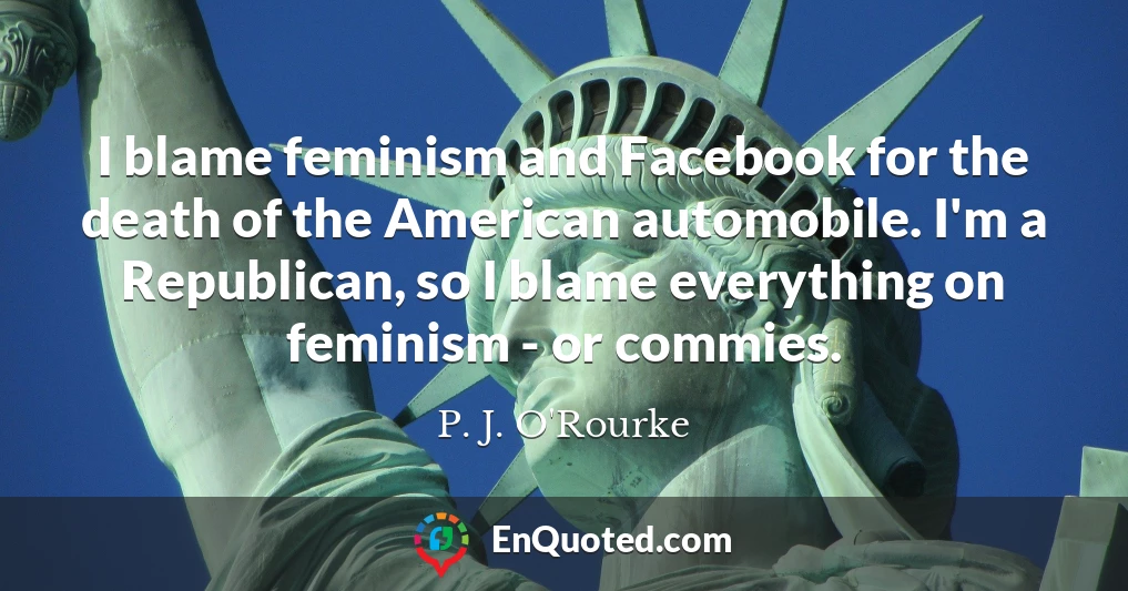 I blame feminism and Facebook for the death of the American automobile. I'm a Republican, so I blame everything on feminism - or commies.