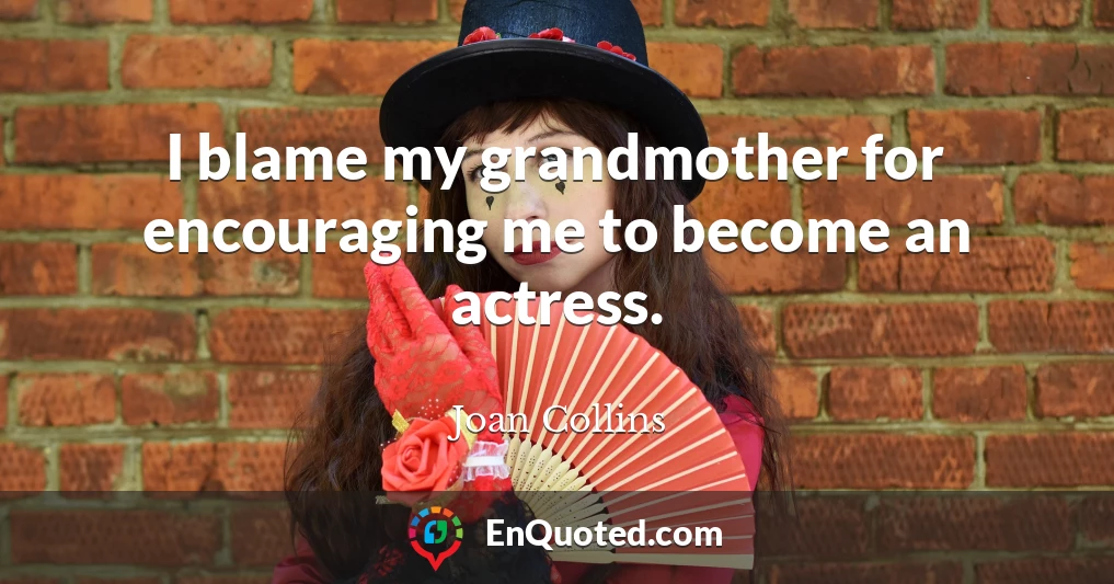 I blame my grandmother for encouraging me to become an actress.