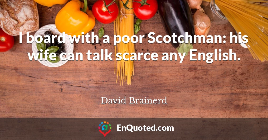I board with a poor Scotchman: his wife can talk scarce any English.