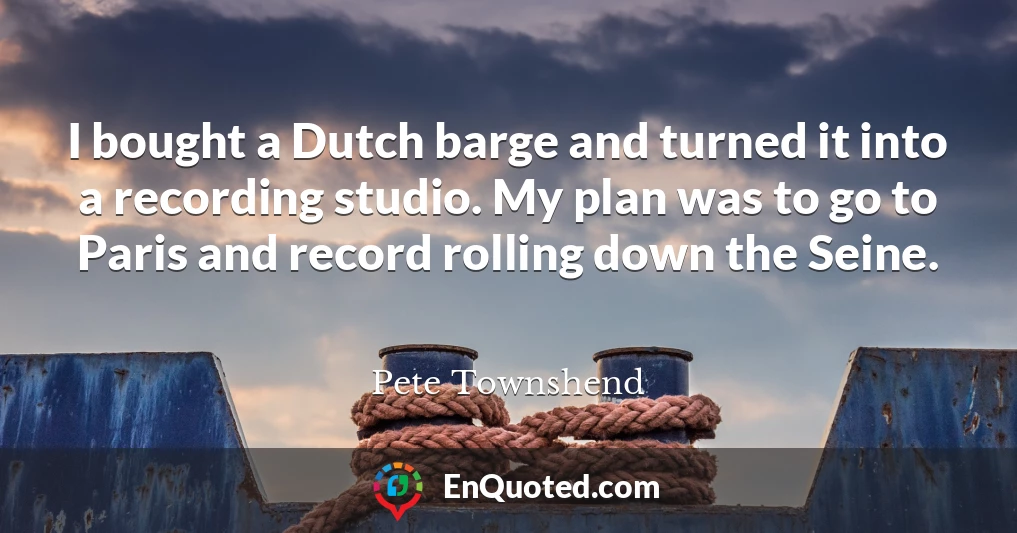 I bought a Dutch barge and turned it into a recording studio. My plan was to go to Paris and record rolling down the Seine.