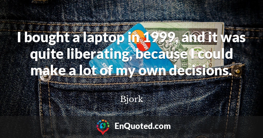I bought a laptop in 1999, and it was quite liberating, because I could make a lot of my own decisions.