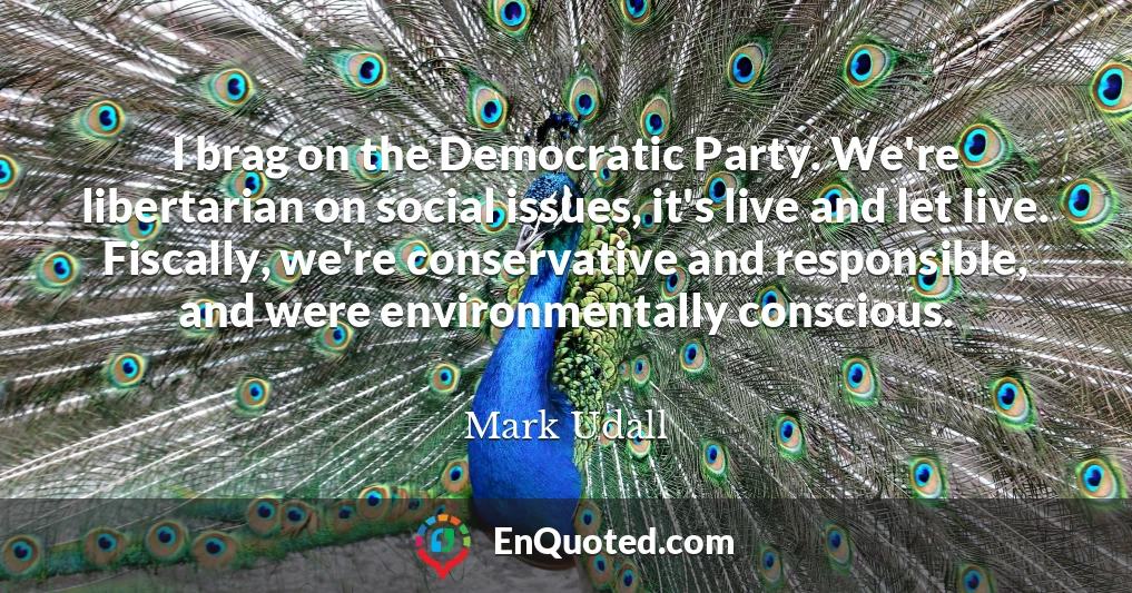 I brag on the Democratic Party. We're libertarian on social issues, it's live and let live. Fiscally, we're conservative and responsible, and were environmentally conscious.