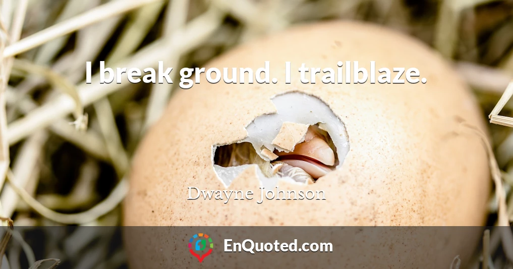 I break ground. I trailblaze.