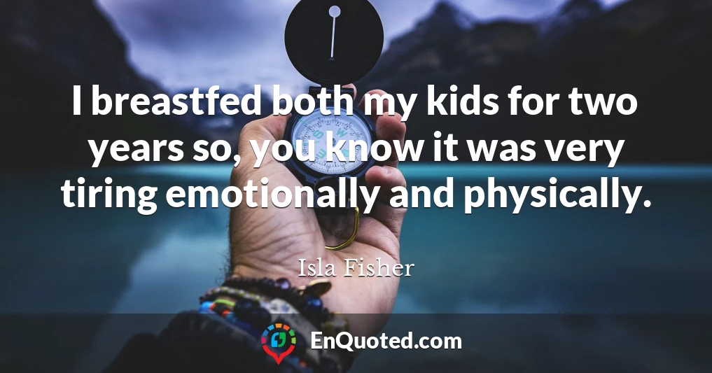 I breastfed both my kids for two years so, you know it was very tiring emotionally and physically.