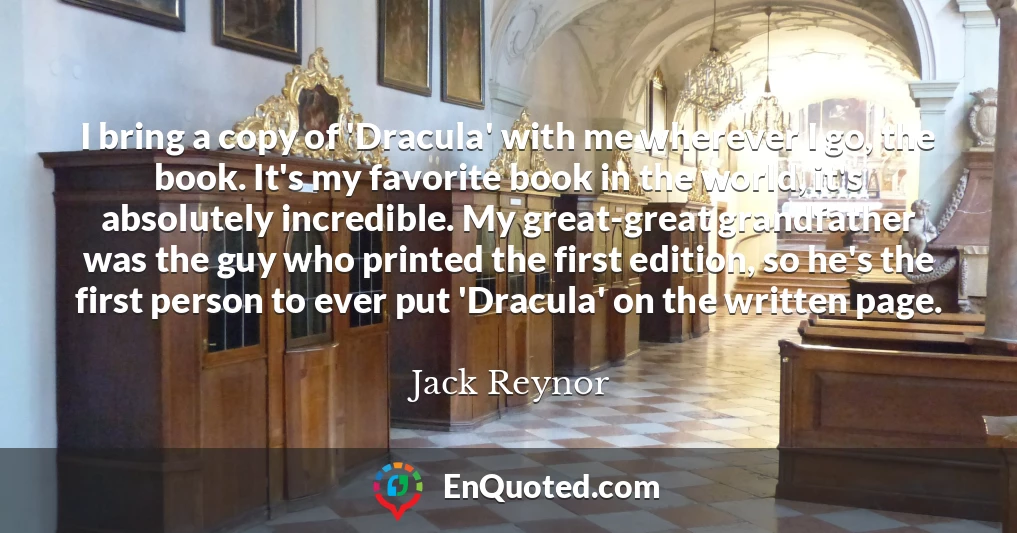 I bring a copy of 'Dracula' with me wherever I go, the book. It's my favorite book in the world, it's absolutely incredible. My great-great grandfather was the guy who printed the first edition, so he's the first person to ever put 'Dracula' on the written page.