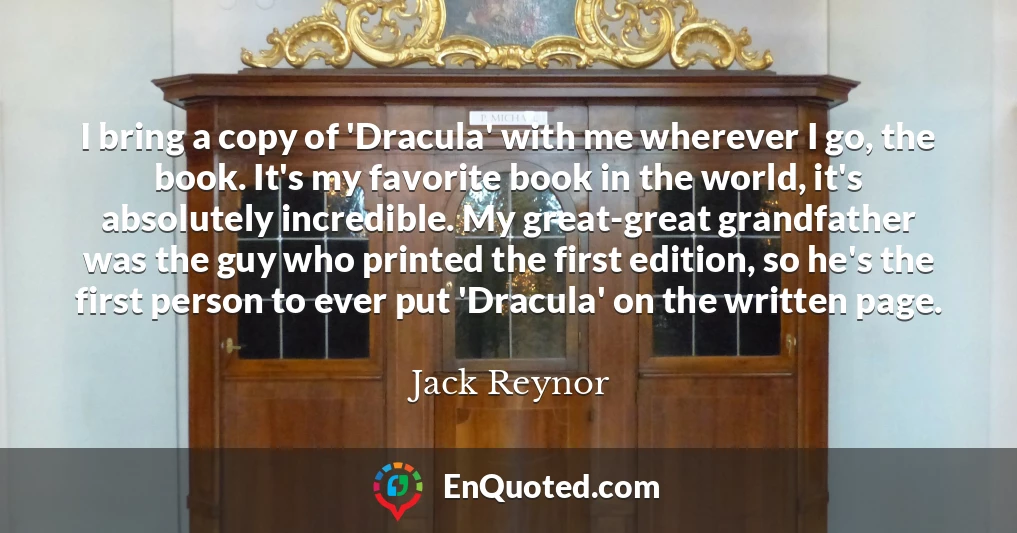 I bring a copy of 'Dracula' with me wherever I go, the book. It's my favorite book in the world, it's absolutely incredible. My great-great grandfather was the guy who printed the first edition, so he's the first person to ever put 'Dracula' on the written page.