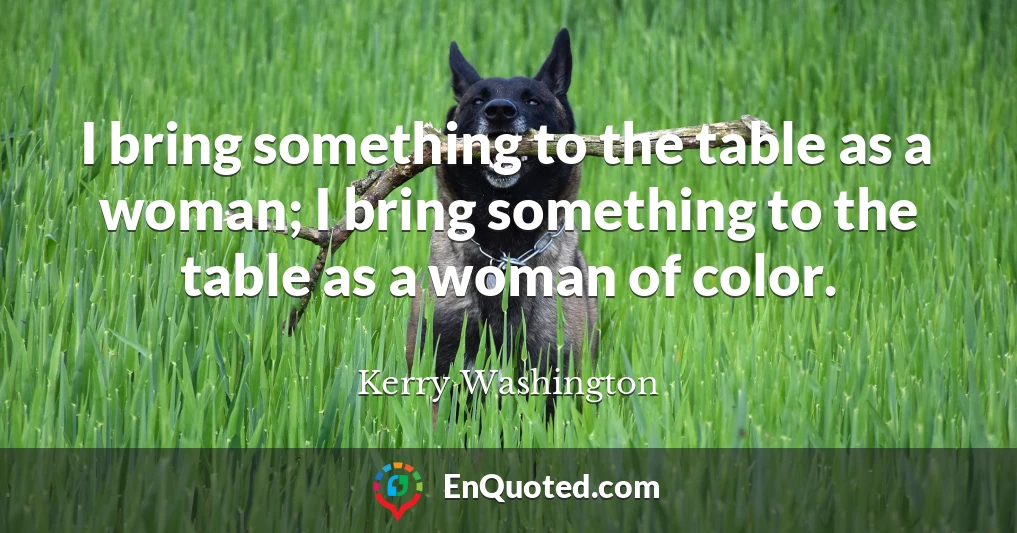I bring something to the table as a woman; I bring something to the table as a woman of color.