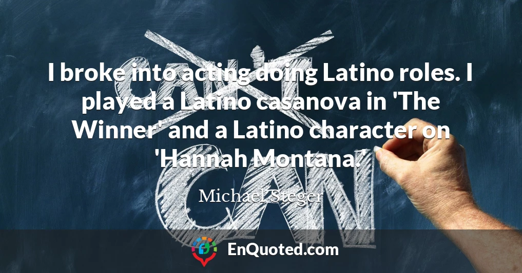 I broke into acting doing Latino roles. I played a Latino casanova in 'The Winner' and a Latino character on 'Hannah Montana.'