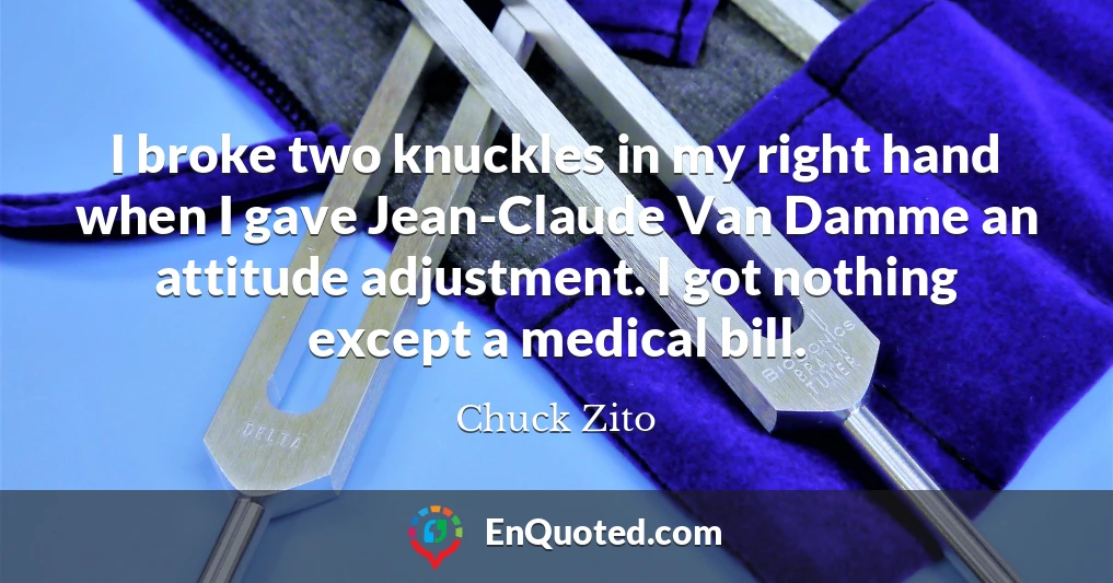 I broke two knuckles in my right hand when I gave Jean-Claude Van Damme an attitude adjustment. I got nothing except a medical bill.