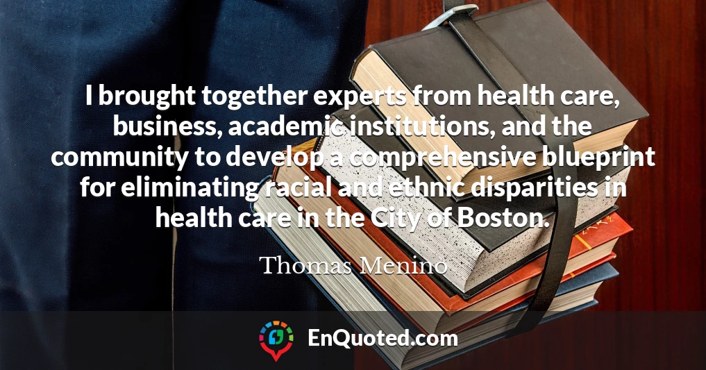 I brought together experts from health care, business, academic institutions, and the community to develop a comprehensive blueprint for eliminating racial and ethnic disparities in health care in the City of Boston.
