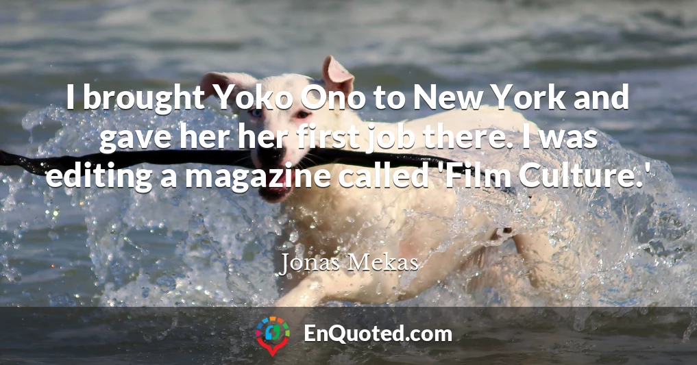I brought Yoko Ono to New York and gave her her first job there. I was editing a magazine called 'Film Culture.'