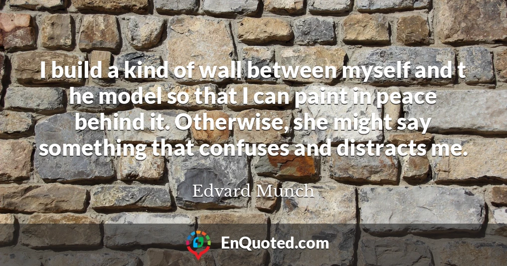 I build a kind of wall between myself and t he model so that I can paint in peace behind it. Otherwise, she might say something that confuses and distracts me.