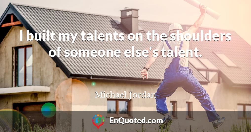 I built my talents on the shoulders of someone else's talent.