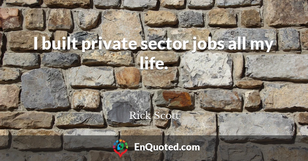I built private sector jobs all my life.