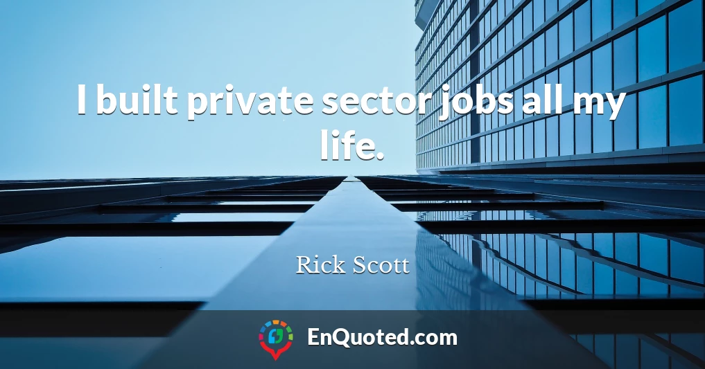 I built private sector jobs all my life.