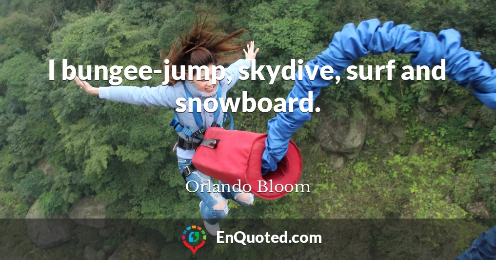 I bungee-jump, skydive, surf and snowboard.