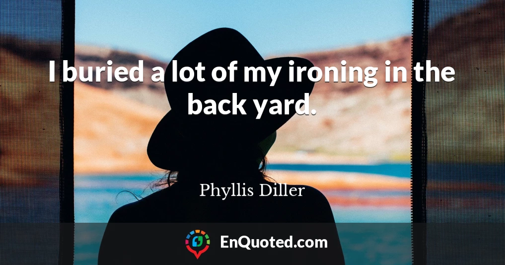 I buried a lot of my ironing in the back yard.