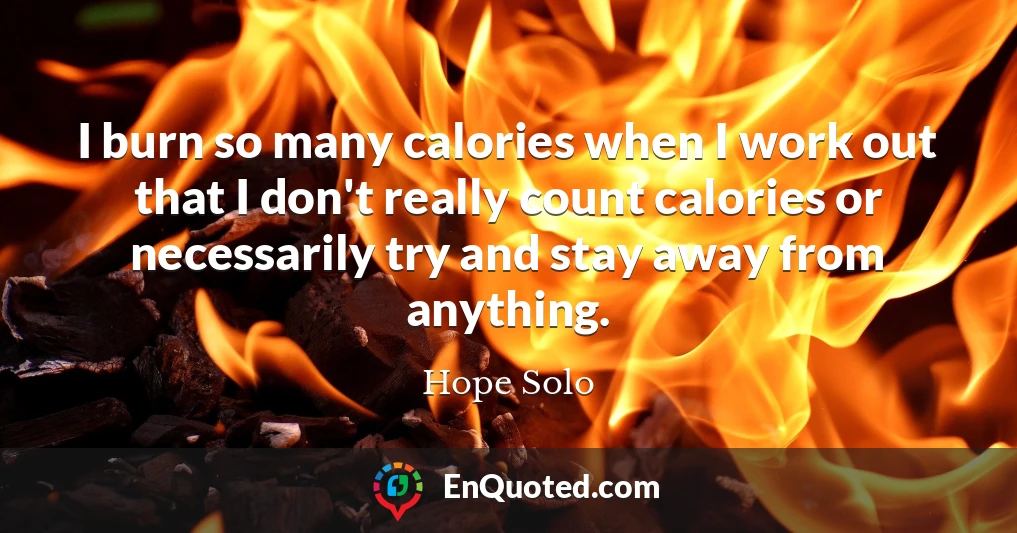 I burn so many calories when I work out that I don't really count calories or necessarily try and stay away from anything.