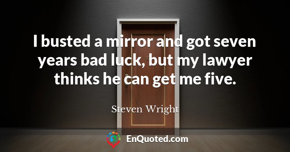 I busted a mirror and got seven years bad luck, but my lawyer thinks he can get me five.