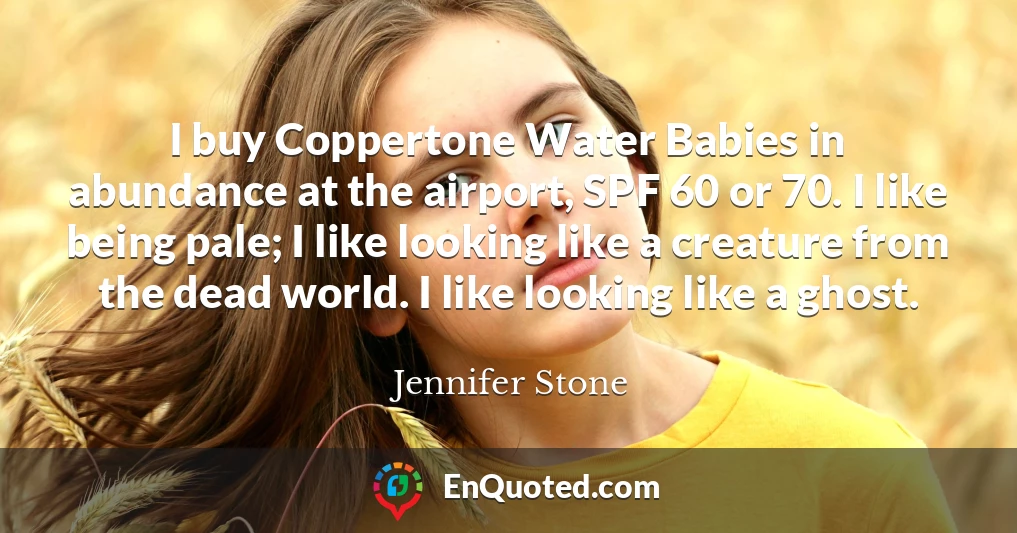 I buy Coppertone Water Babies in abundance at the airport, SPF 60 or 70. I like being pale; I like looking like a creature from the dead world. I like looking like a ghost.