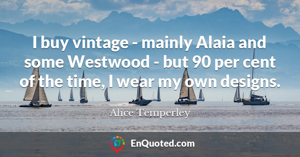 I buy vintage - mainly Alaia and some Westwood - but 90 per cent of the time, I wear my own designs.