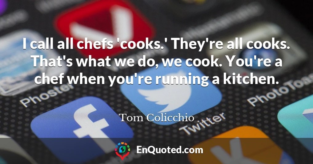 I call all chefs 'cooks.' They're all cooks. That's what we do, we cook. You're a chef when you're running a kitchen.