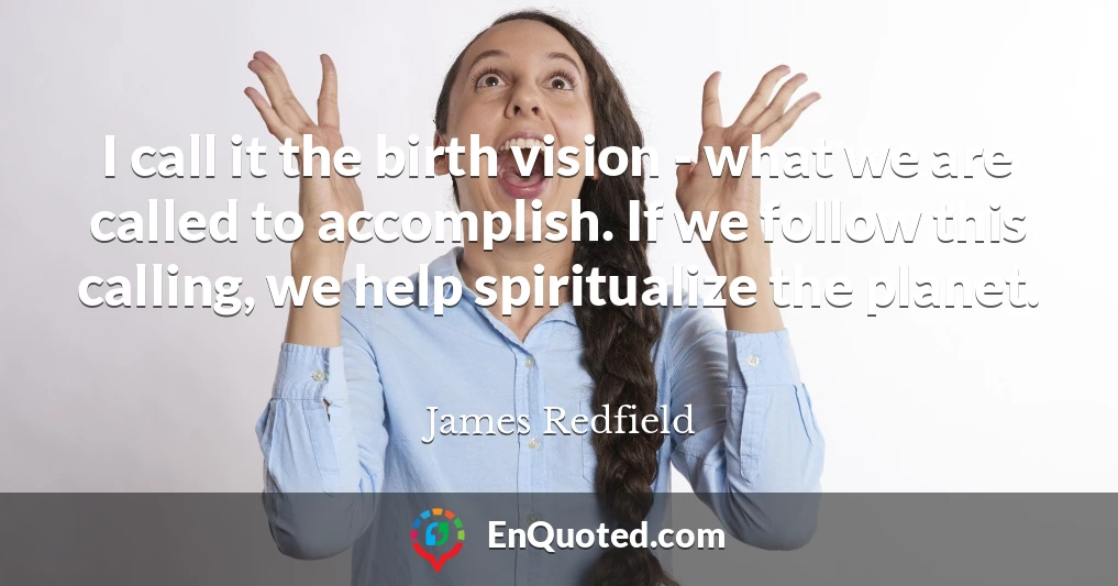 I call it the birth vision - what we are called to accomplish. If we follow this calling, we help spiritualize the planet.