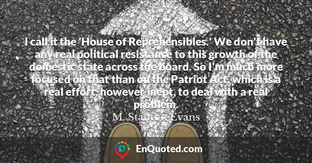 I call it the 'House of Reprehensibles.' We don't have any real political resistance to this growth of the domestic state across the board. So I'm much more focused on that than on the Patriot Act, which is a real effort, however inept, to deal with a real problem.