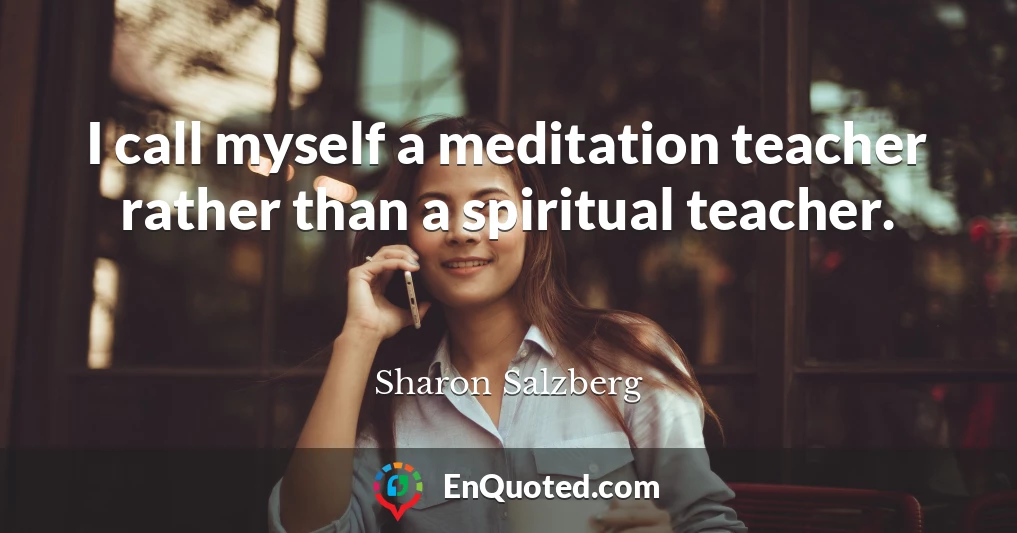 I call myself a meditation teacher rather than a spiritual teacher.
