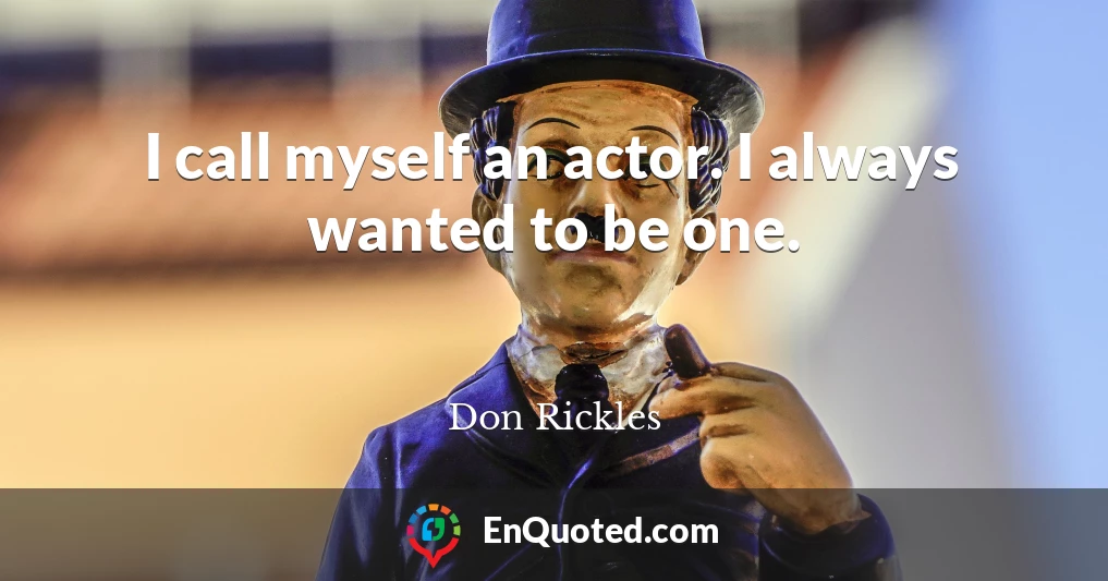 I call myself an actor. I always wanted to be one.