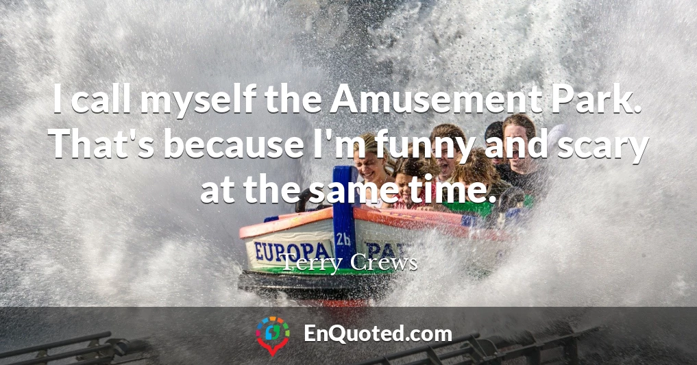 I call myself the Amusement Park. That's because I'm funny and scary at the same time.