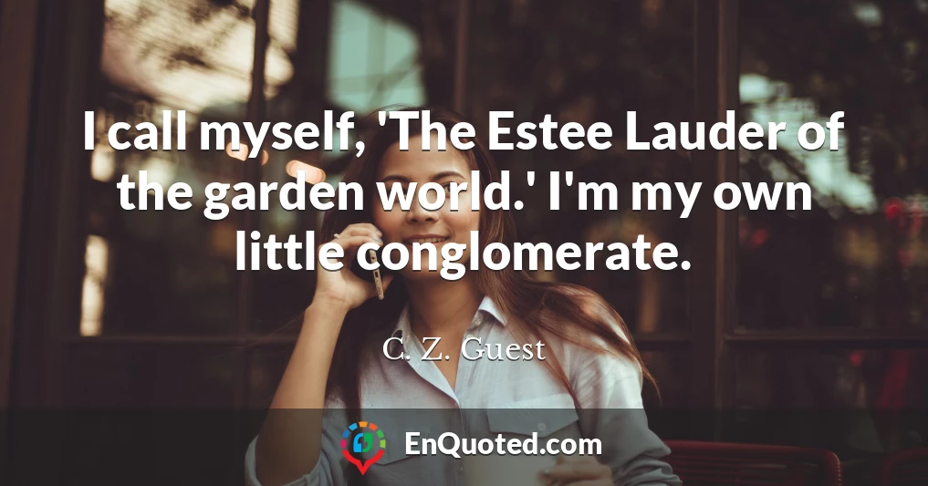 I call myself, 'The Estee Lauder of the garden world.' I'm my own little conglomerate.