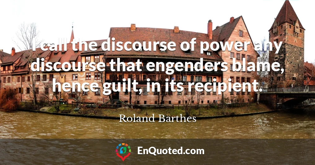 I call the discourse of power any discourse that engenders blame, hence guilt, in its recipient.