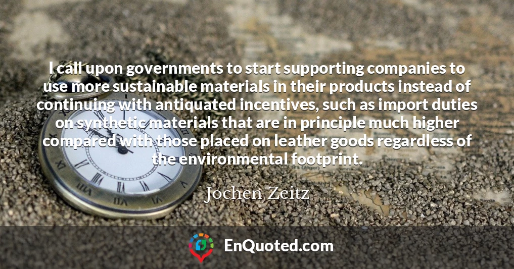 I call upon governments to start supporting companies to use more sustainable materials in their products instead of continuing with antiquated incentives, such as import duties on synthetic materials that are in principle much higher compared with those placed on leather goods regardless of the environmental footprint.