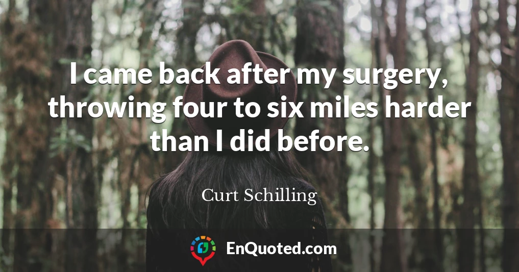 I came back after my surgery, throwing four to six miles harder than I did before.