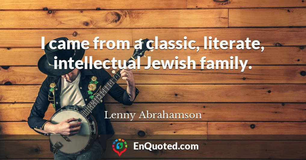 I came from a classic, literate, intellectual Jewish family.