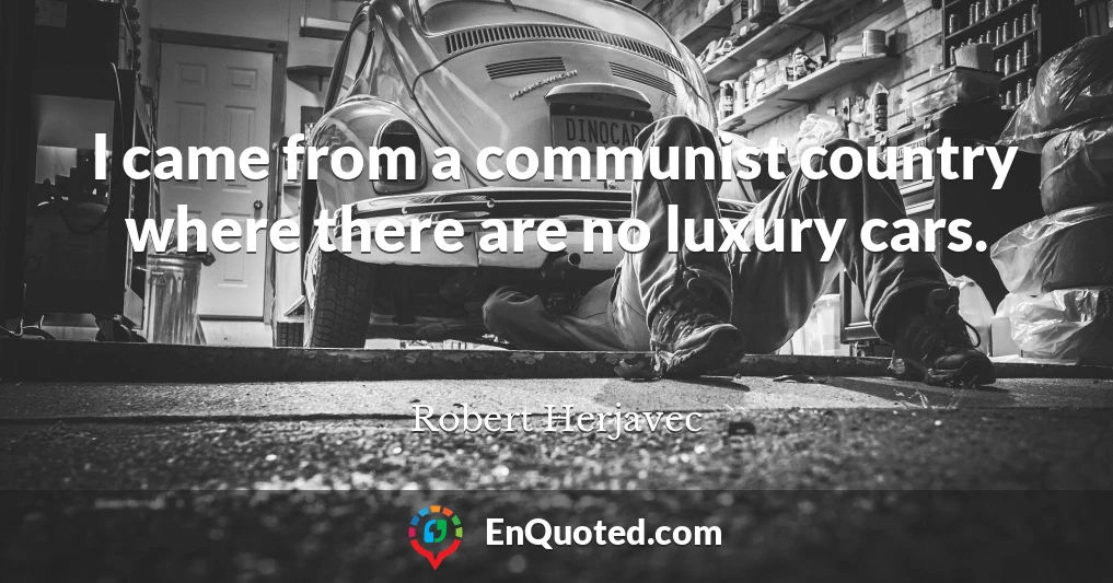 I came from a communist country where there are no luxury cars.