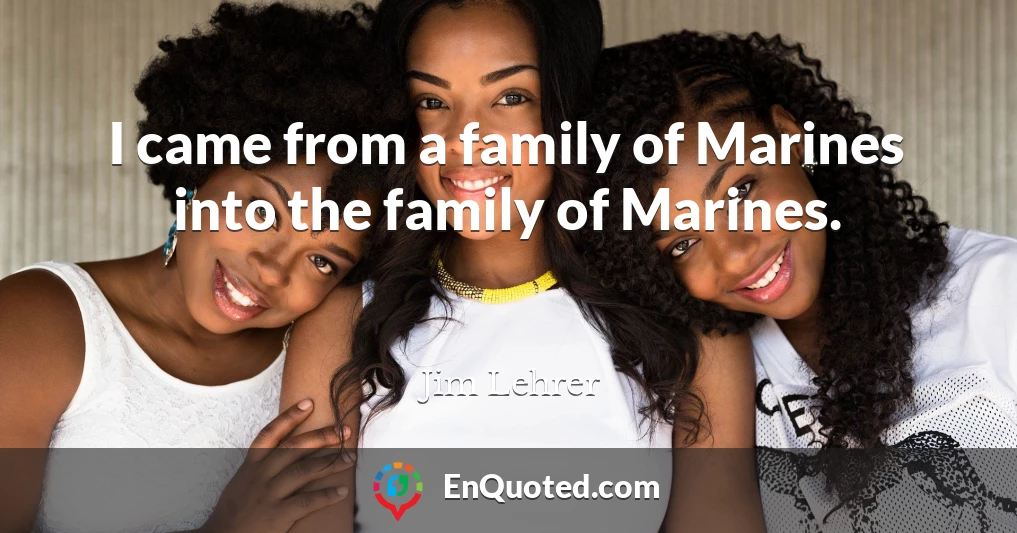 I came from a family of Marines into the family of Marines.