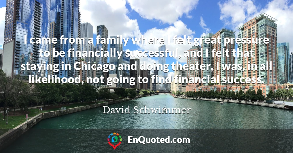 I came from a family where I felt great pressure to be financially successful, and I felt that staying in Chicago and doing theater, I was, in all likelihood, not going to find financial success.