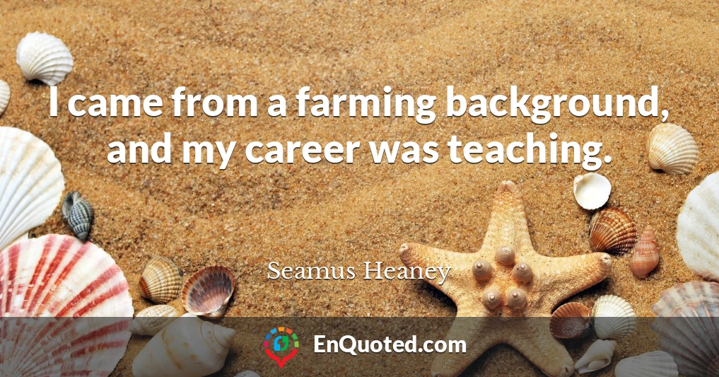 I came from a farming background, and my career was teaching.