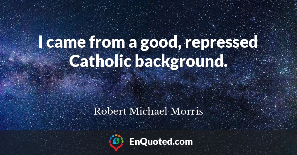 I came from a good, repressed Catholic background.