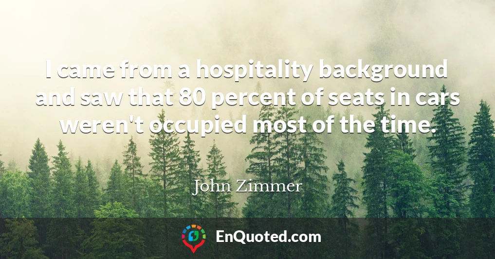 I came from a hospitality background and saw that 80 percent of seats in cars weren't occupied most of the time.