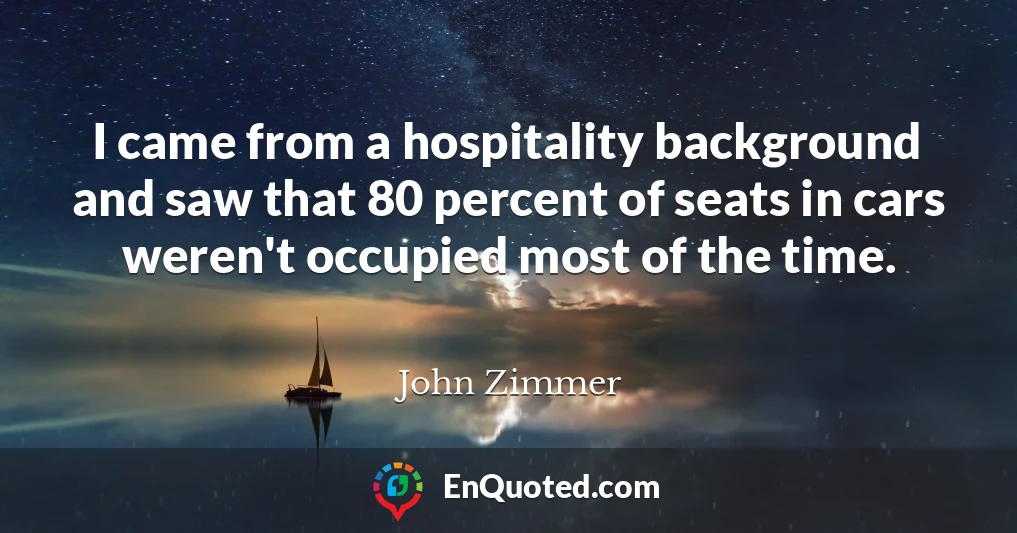 I came from a hospitality background and saw that 80 percent of seats in cars weren't occupied most of the time.