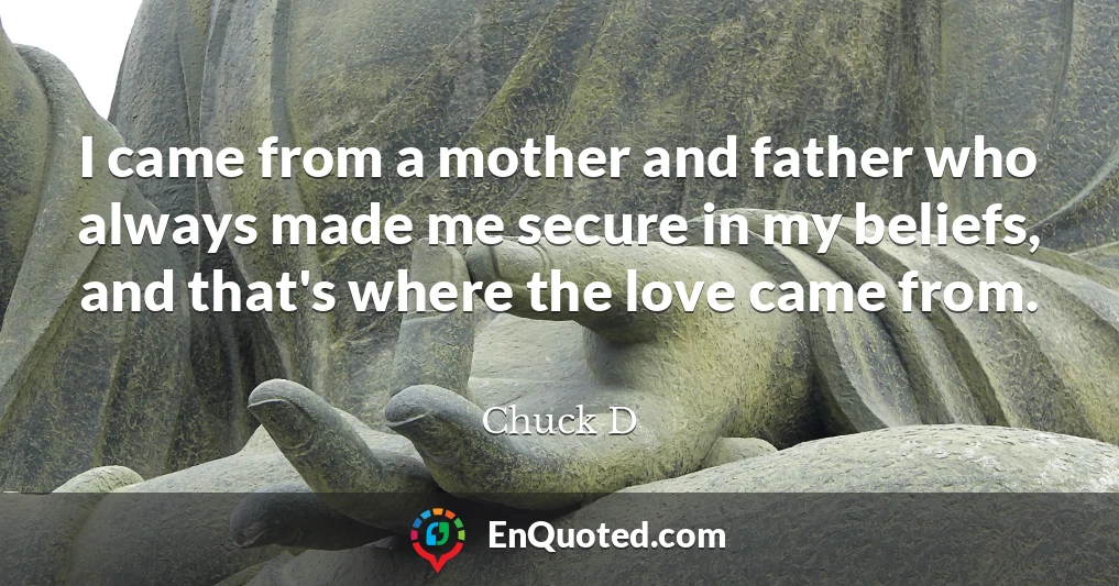 I came from a mother and father who always made me secure in my beliefs, and that's where the love came from.