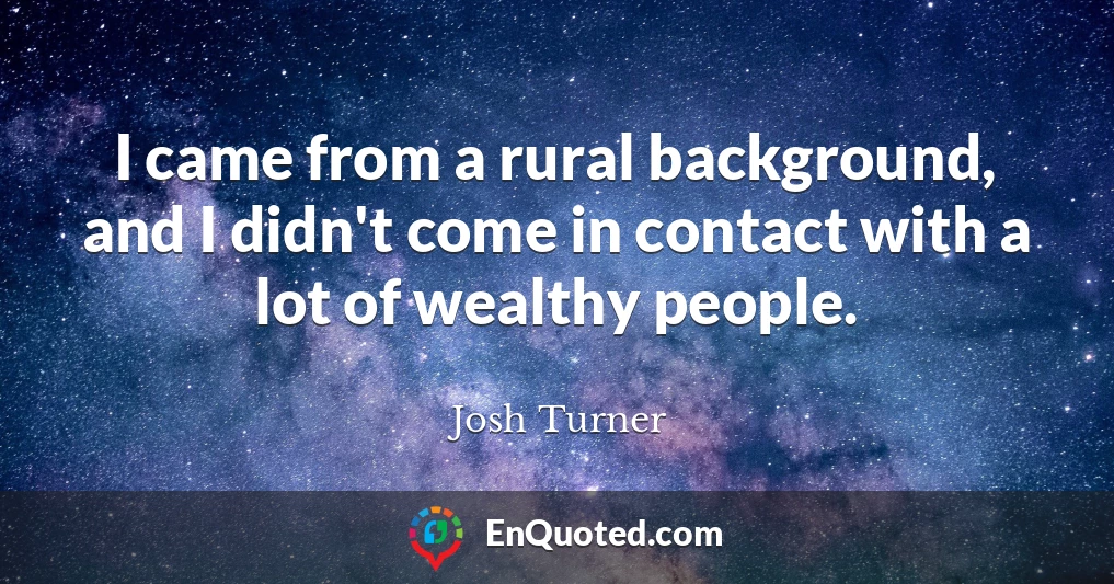 I came from a rural background, and I didn't come in contact with a lot of wealthy people.
