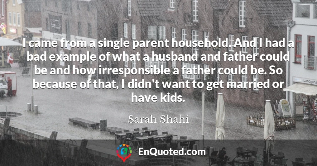 I came from a single parent household. And I had a bad example of what a husband and father could be and how irresponsible a father could be. So because of that, I didn't want to get married or have kids.