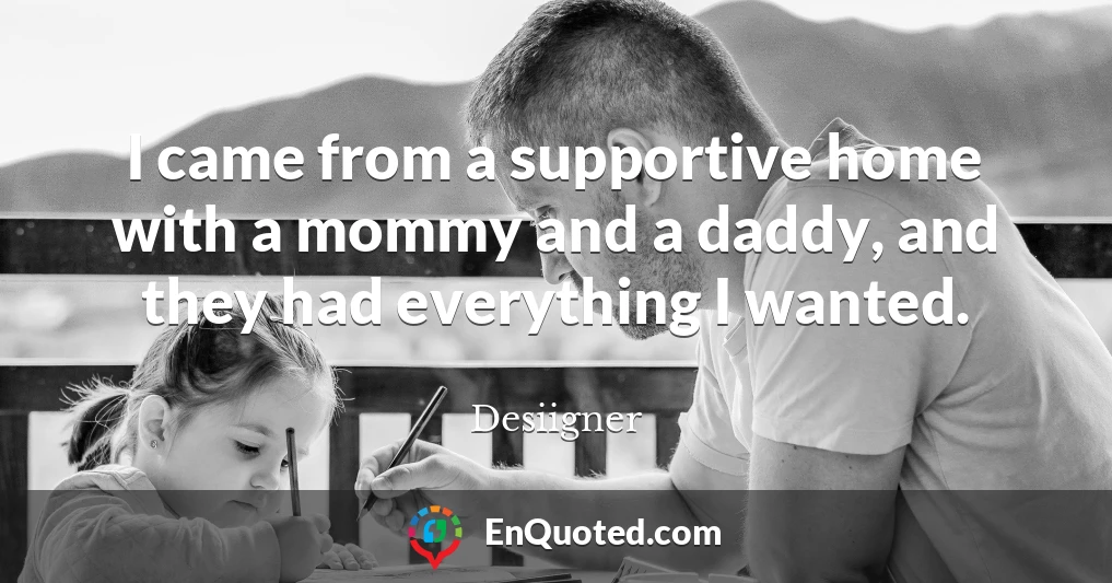 I came from a supportive home with a mommy and a daddy, and they had everything I wanted.