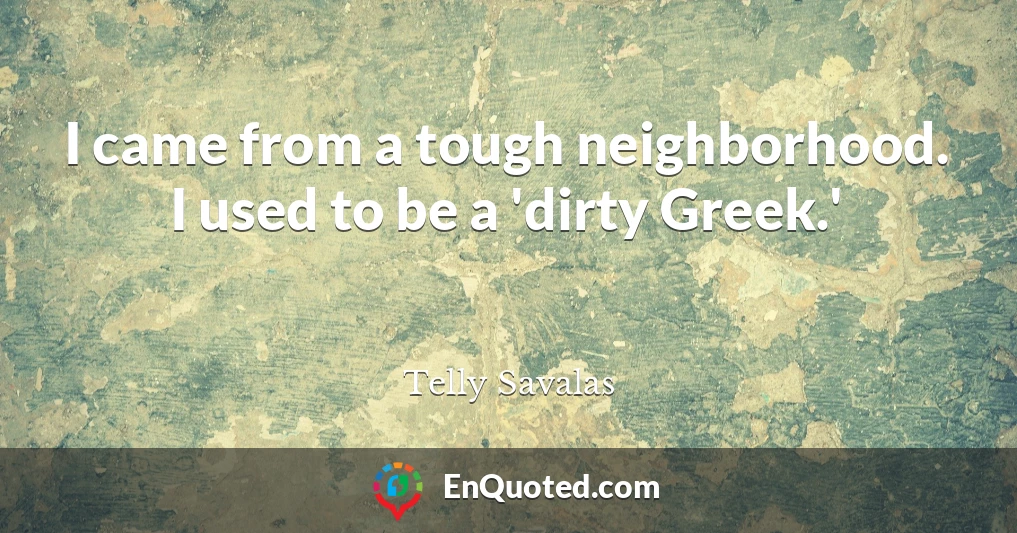 I came from a tough neighborhood. I used to be a 'dirty Greek.'
