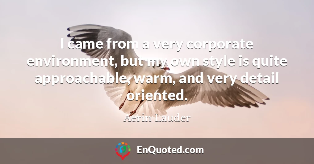 I came from a very corporate environment, but my own style is quite approachable, warm, and very detail oriented.